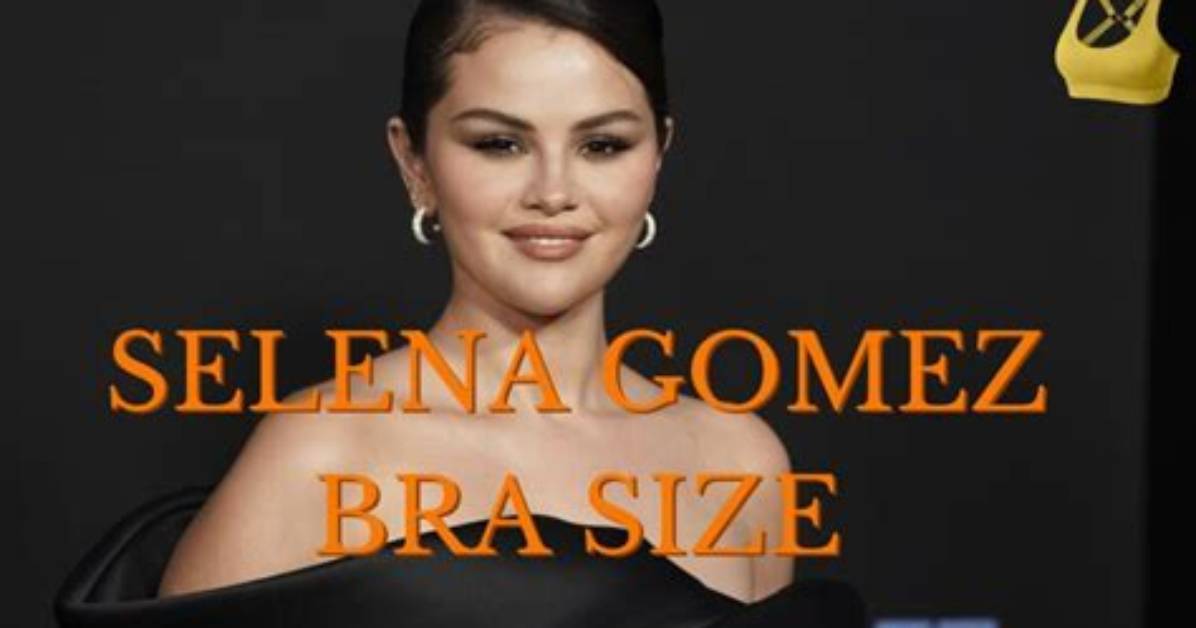 Understanding Selena Gomez's Bra Size: a Comprehensive Insight
